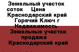 Земельный участок 8 соток  › Цена ­ 400 000 - Краснодарский край, Горячий Ключ г. Недвижимость » Земельные участки продажа   . Краснодарский край